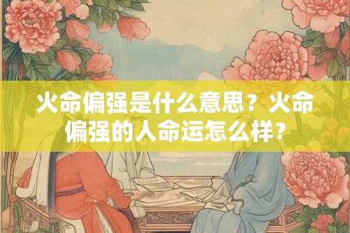 火命偏强是什么意思？火命偏强的人命运怎么样？
