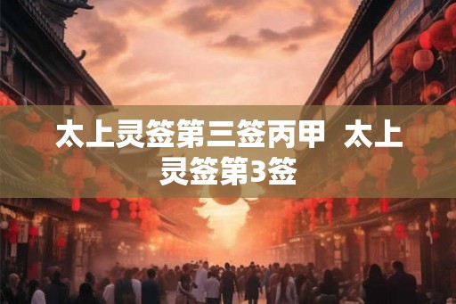 太上灵签第三签丙甲 太上灵签第3签 太上灵签第三签丙甲 太上灵签第3签