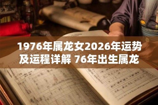 1976年属龙女2026年运势及运程详解 76年出生属龙人2026全年每月运势女性