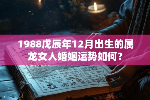 1988戊辰年12月出生的属龙女人婚姻运势如何? 1988戊辰年12月出生的属龙女人婚姻运势如何?