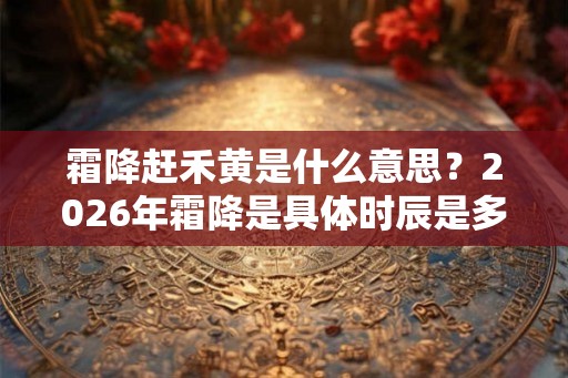 霜降赶禾黄是什么意思？2026年霜降是具体时辰是多少？