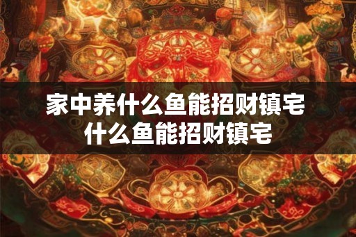 家中养什么鱼能招财镇宅 什么鱼能招财镇宅