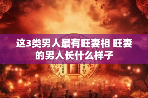 这3类男人最有旺妻相 旺妻的男人长什么样子