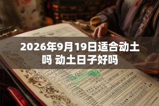 2026年9月19日适合动土吗 动土日子好吗