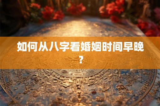 如何从八字看婚姻时间早晚？