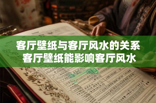 客厅壁纸与客厅风水的关系 客厅壁纸能影响客厅风水吗
