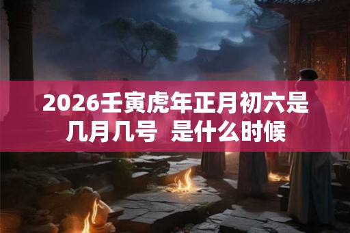 2026壬寅虎年正月初六是几月几号  是什么时候