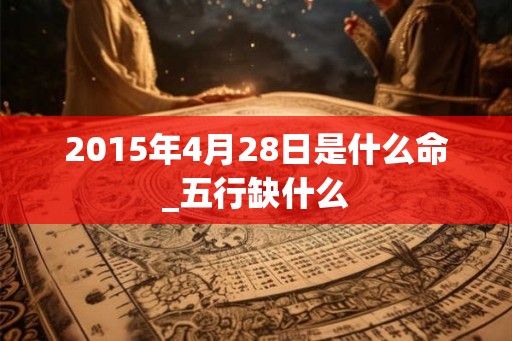 2015年4月28日是什么命_五行缺什么