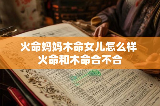 火命妈妈木命女儿怎么样 火命和木命合不合