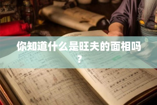 你知道什么是旺夫的面相吗？