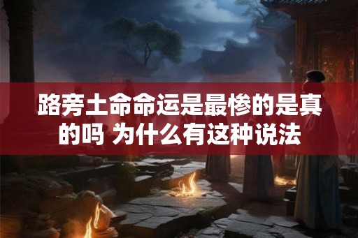 路旁土命命运是最惨的是真的吗 为什么有这种说法 路旁土命命运是最惨的是真的吗 为什么有这种说法