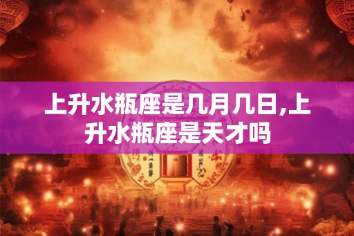 上升水瓶座是几月几日,上升水瓶座是天才吗