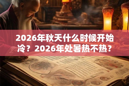 2026年秋天什么时候开始冷？2026年处暑热不热？