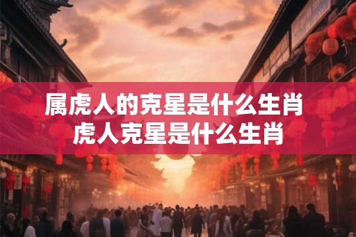 属虎人的克星是什么生肖 虎人克星是什么生肖