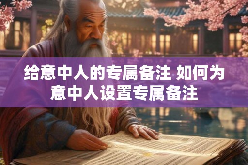 给意中人的专属备注 如何为意中人设置专属备注