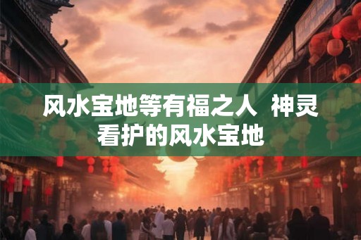 风水宝地等有福之人  神灵看护的风水宝地
