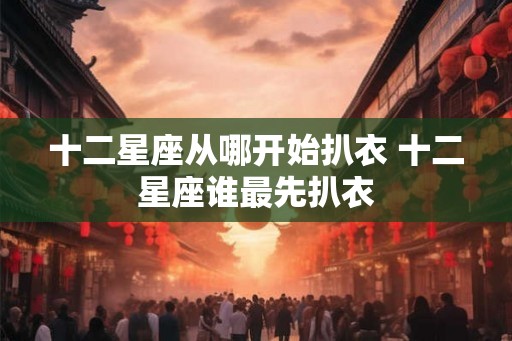十二星座从哪开始扒衣 十二星座谁最先扒衣