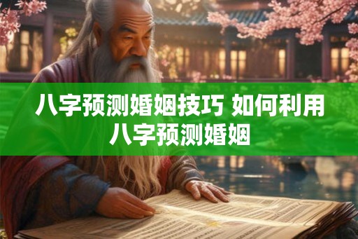 八字预测婚姻技巧 如何利用八字预测婚姻