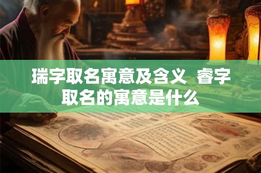 瑞字取名寓意及含义  睿字取名的寓意是什么
