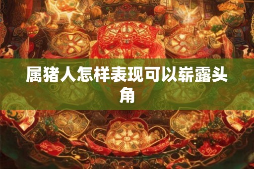 属猪人怎样表现可以崭露头角 属猪人怎样表现可以崭露头角