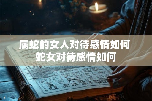 属蛇的女人对待感情如何 蛇女对待感情如何