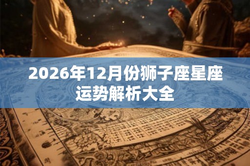 2026年12月份狮子座星座运势解析大全