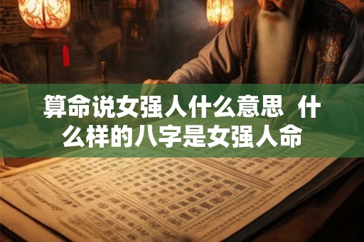 算命说女强人什么意思  什么样的八字是女强人命