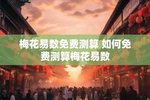 梅花易数免费测算 如何免费测算梅花易数
