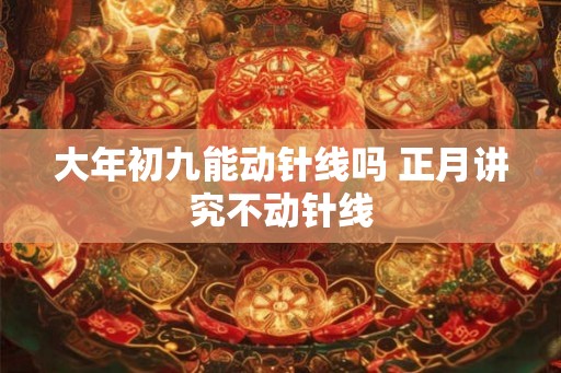 大年初九能动针线吗 正月讲究不动针线