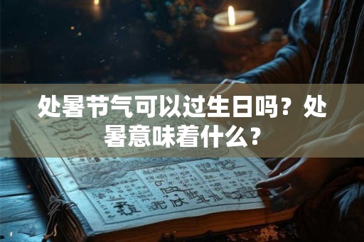 处暑节气可以过生日吗？处暑意味着什么？