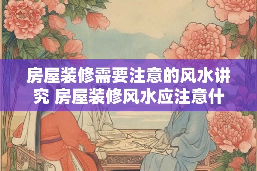 房屋装修需要注意的风水讲究 房屋装修风水应注意什么