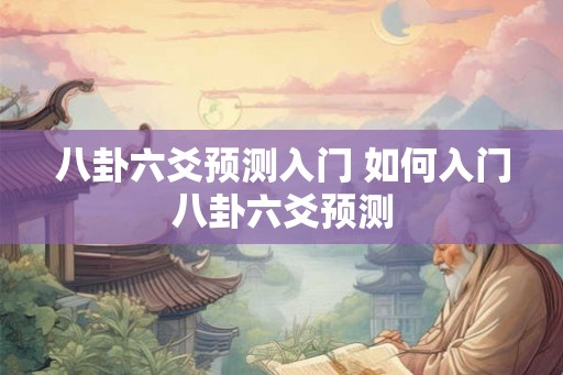 八卦六爻预测入门 如何入门八卦六爻预测