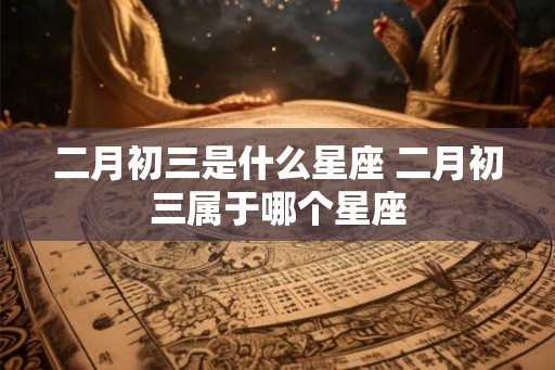 二月初三是什么星座 二月初三属于哪个星座