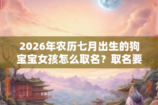 2026年农历七月出生的狗宝宝女孩怎么取名？取名要注意什么？