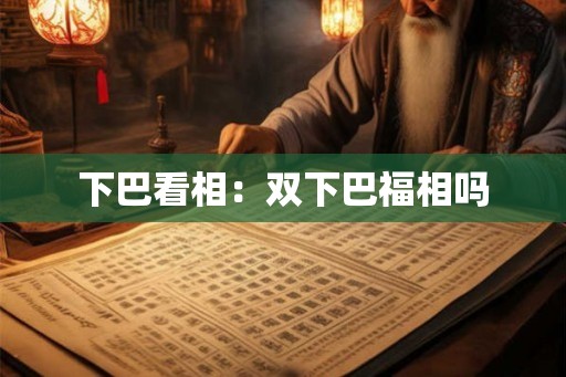 下巴看相：双下巴福相吗
