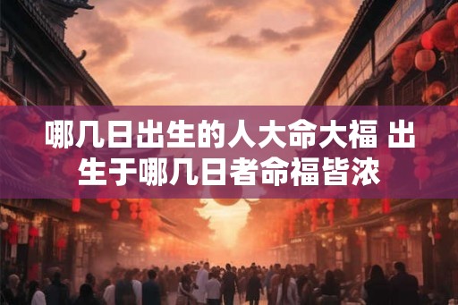 哪几日出生的人大命大福 出生于哪几日者命福皆浓