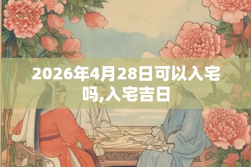 2026年4月28日可以入宅吗,入宅吉日