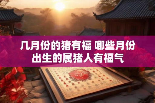 几月份的猪有福 哪些月份出生的属猪人有福气