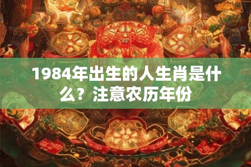1984年出生的人生肖是什么？注意农历年份