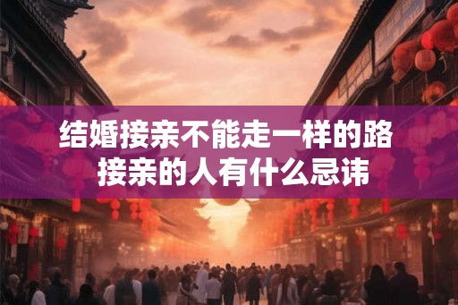 结婚接亲不能走一样的路  接亲的人有什么忌讳