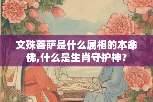 文殊菩萨是什么属相的本命佛,什么是生肖守护神？