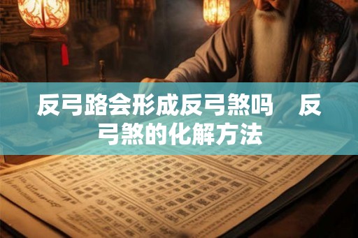 反弓路会形成反弓煞吗　反弓煞的化解方法