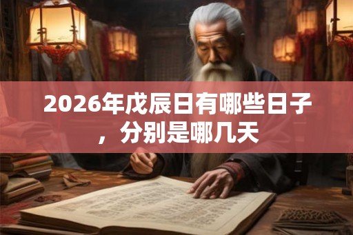 2026年戊辰日有哪些日子,分别是哪几天 2026年戊辰日有哪些日子,分别是哪几天