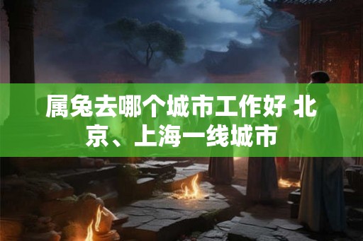 属兔去哪个城市工作好 北京、上海一线城市