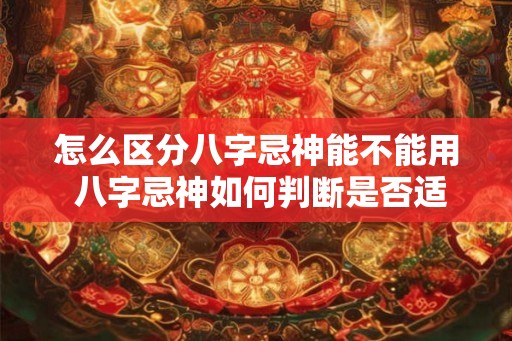 怎么区分八字忌神能不能用 八字忌神如何判断是否适用