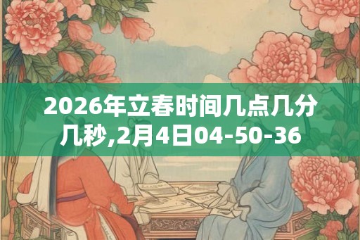 2026年立春时间几点几分几秒,2月4日04-50-36