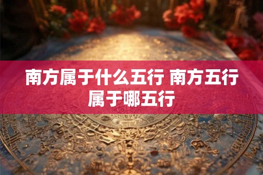 南方属于什么五行 南方五行属于哪五行