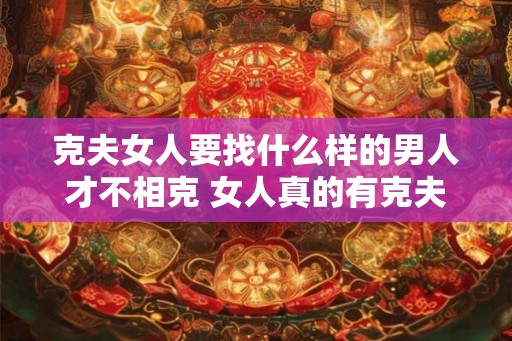 克夫女人要找什么样的男人才不相克 女人真的有克夫一说吗