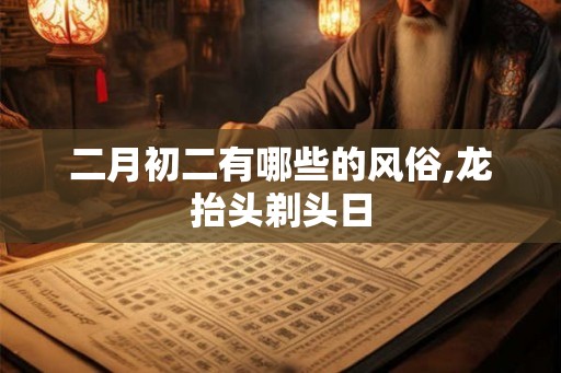 二月初二有哪些的风俗,龙抬头剃头日