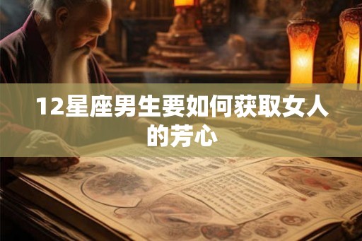 12星座男生要如何获取女人的芳心 12星座男生要如何获取女人的芳心